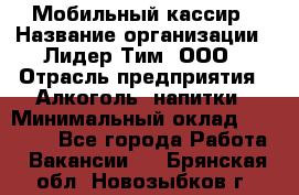 Мобильный кассир › Название организации ­ Лидер Тим, ООО › Отрасль предприятия ­ Алкоголь, напитки › Минимальный оклад ­ 38 000 - Все города Работа » Вакансии   . Брянская обл.,Новозыбков г.